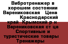 Вибротренажер в хорошем состоянии Варениковская › Цена ­ 9 000 - Краснодарский край, Крымский р-н, Варениковская ст-ца Спортивные и туристические товары » Тренажеры   